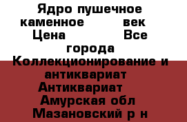 Ядро пушечное каменное 11-12  век. › Цена ­ 60 000 - Все города Коллекционирование и антиквариат » Антиквариат   . Амурская обл.,Мазановский р-н